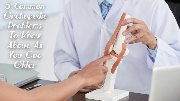 5 Common Orthopedic Problems To Know About As You Get Older